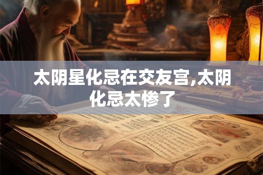 太阴星化忌在交友宫,太阴化忌太惨了