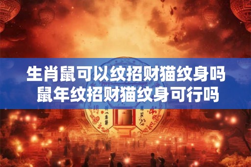 生肖鼠可以纹招财猫纹身吗 鼠年纹招财猫纹身可行吗