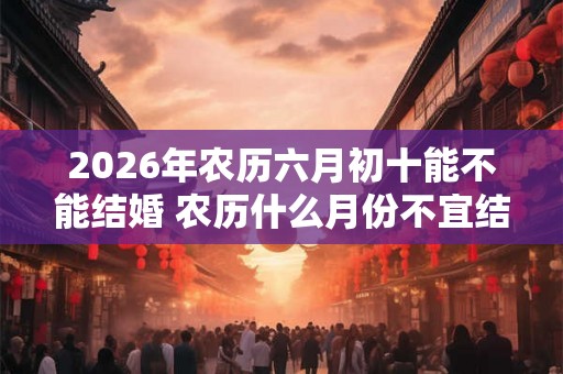 2026年农历六月初十能不能结婚 农历什么月份不宜结婚