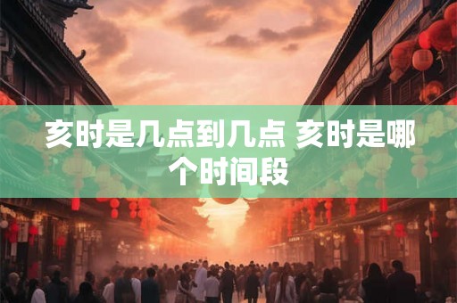 亥时是几点到几点 亥时是哪个时间段