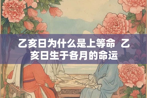 乙亥日为什么是上等命  乙亥日生于各月的命运
