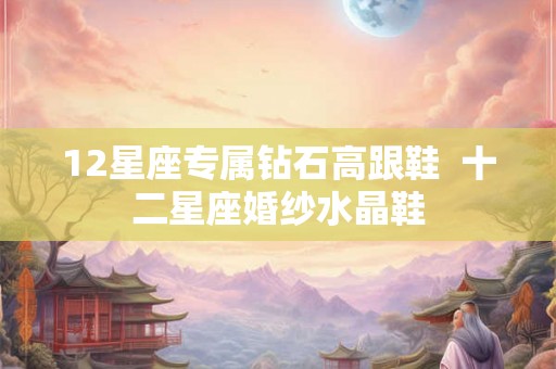 12星座专属钻石高跟鞋  十二星座婚纱水晶鞋