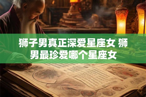 狮子男真正深爱星座女 狮男最珍爱哪个星座女