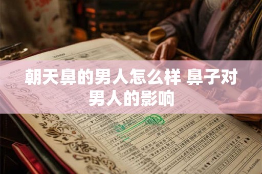 朝天鼻的男人怎么样 鼻子对男人的影响