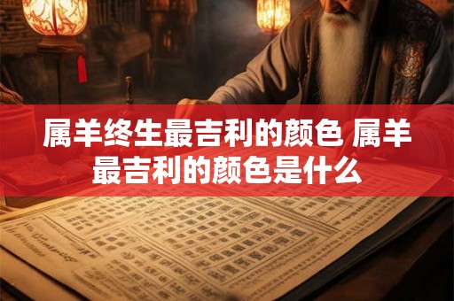 属羊终生最吉利的颜色 属羊最吉利的颜色是什么