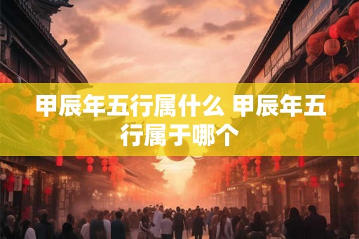 甲辰年五行属什么 甲辰年五行属于哪个