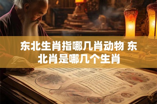 东北生肖指哪几肖动物 东北肖是哪几个生肖