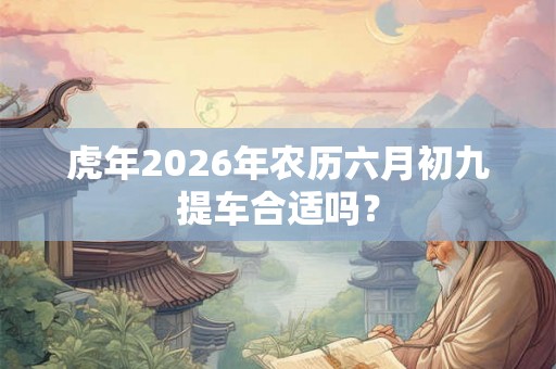 虎年2026年农历六月初九提车合适吗？