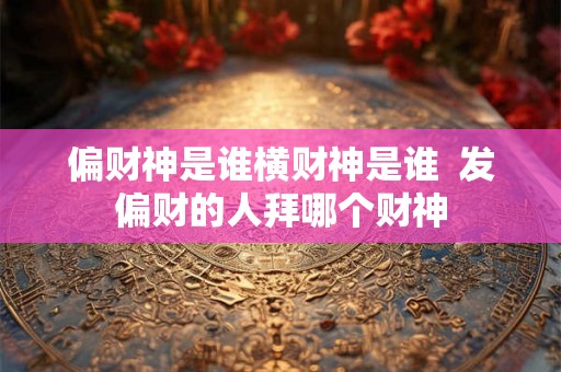 偏财神是谁横财神是谁  发偏财的人拜哪个财神