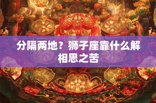 分隔两地？狮子座靠什么解相思之苦