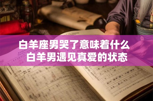 白羊座男哭了意味着什么  白羊男遇见真爱的状态