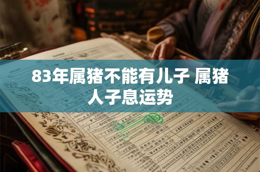 83年属猪不能有儿子 属猪人子息运势