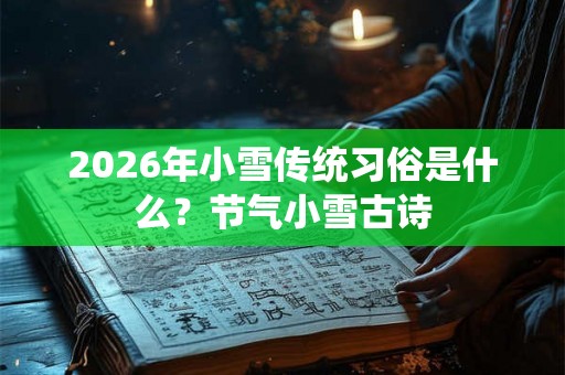 2026年小雪传统习俗是什么?节气小雪古诗 2026年小雪传统习俗是什么?节气小雪古诗