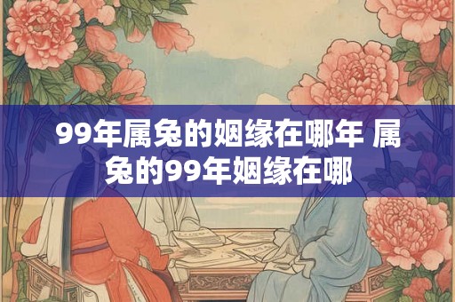 99年属兔的姻缘在哪年 属兔的99年姻缘在哪