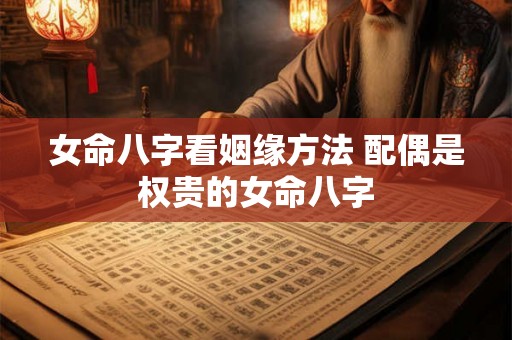 女命八字看姻缘方法 配偶是权贵的女命八字