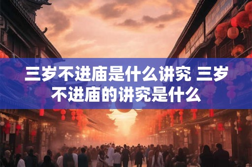 三岁不进庙是什么讲究 三岁不进庙的讲究是什么