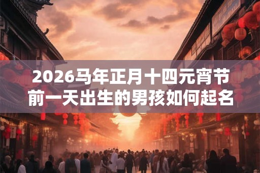 2026马年正月十四元宵节前一天出生的男孩如何起名? 2026马年正月十四元宵节前一天出生的男孩如何起名?