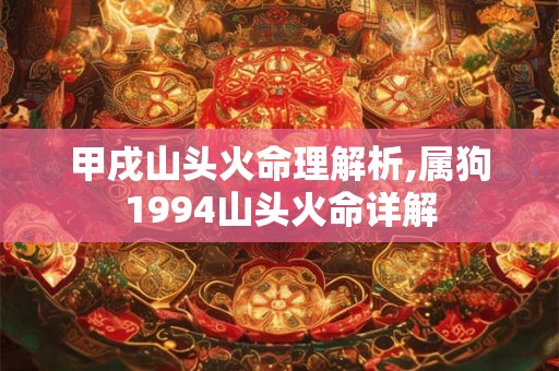 甲戌山头火命理解析,属狗1994山头火命详解 甲戌山头火命理解析,属狗1994山头火命详解
