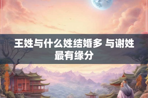 王姓与什么姓结婚多 与谢姓最有缘分