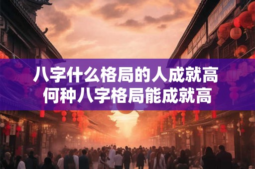 八字什么格局的人成就高 何种八字格局能成就高