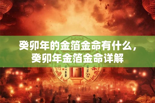 癸卯年的金箔金命有什么，癸卯年金箔金命详解