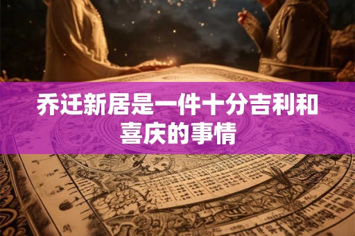 乔迁新居是一件十分吉利和喜庆的事情