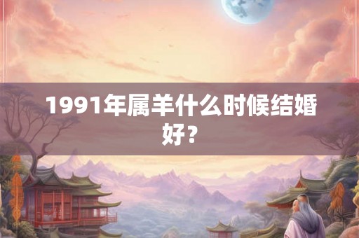 1991年属羊什么时候结婚好？