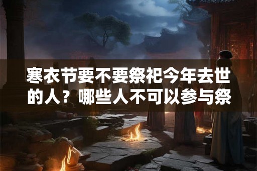 寒衣节要不要祭祀今年去世的人？哪些人不可以参与祭祀？