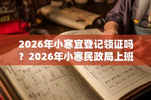 2026年小寒宜登记领证吗？2026年小寒民政局上班吗
