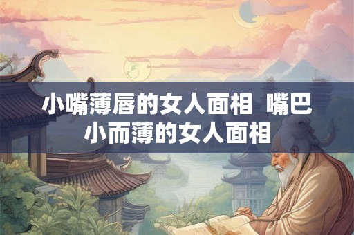 小嘴薄唇的女人面相 嘴巴小而薄的女人面相 小嘴薄唇的女人面相 嘴巴小而薄的女人面相