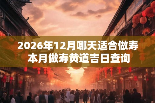 2026年12月哪天适合做寿 本月做寿黄道吉日查询
