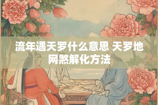 流年遇天罗什么意思 天罗地网煞解化方法