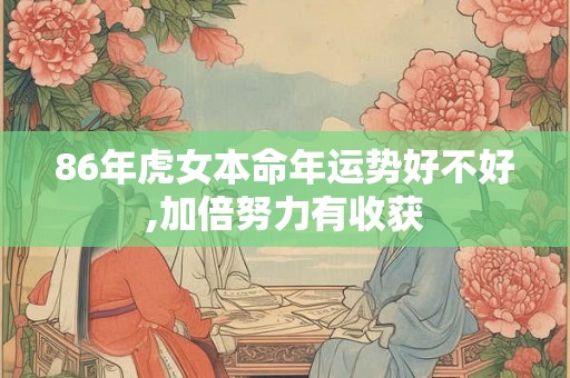 86年虎女本命年运势好不好,加倍努力有收获