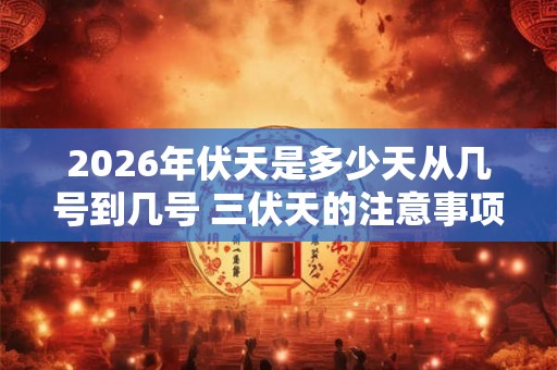 2026年伏天是多少天从几号到几号 三伏天的注意事项