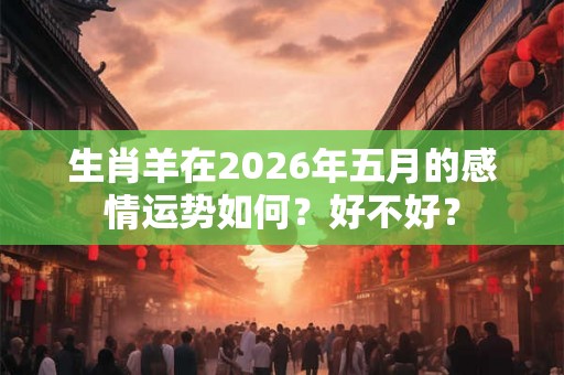 生肖羊在2026年五月的感情运势如何？好不好？