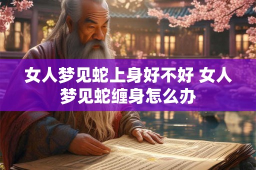 女人梦见蛇上身好不好 女人梦见蛇缠身怎么办 女人梦见蛇上身好不好 女人梦见蛇缠身怎么办