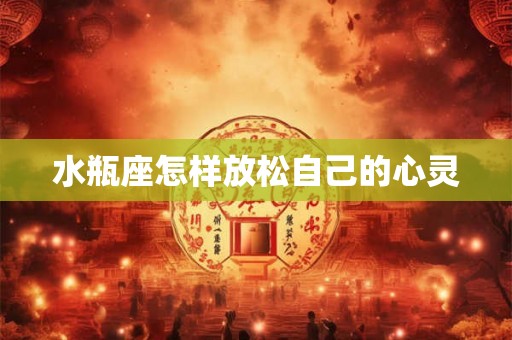 水瓶座怎样放松自己的心灵