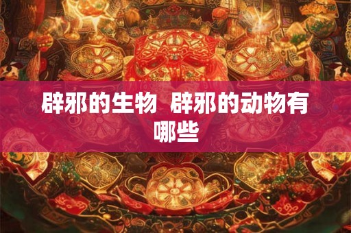 辟邪的生物  辟邪的动物有哪些