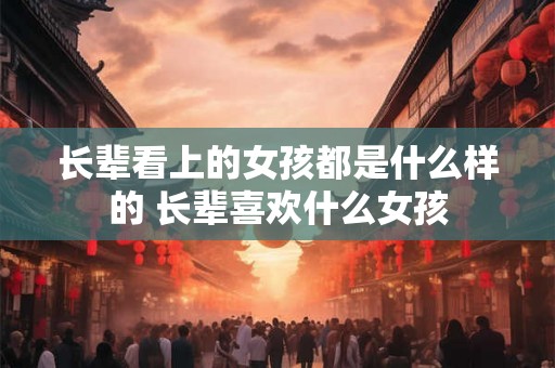 长辈看上的女孩都是什么样的 长辈喜欢什么女孩
