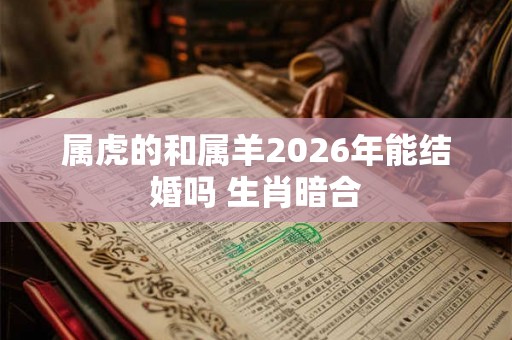 属虎的和属羊2026年能结婚吗 生肖暗合