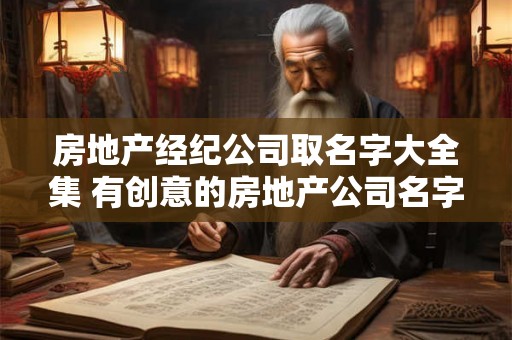房地产经纪公司取名字大全集 有创意的房地产公司名字最新