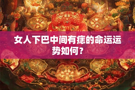 女人下巴中间有痣的命运运势如何？