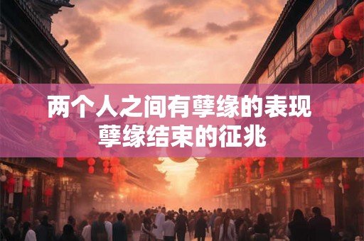 两个人之间有孽缘的表现 孽缘结束的征兆 两个人之间有孽缘的表现 孽缘结束的征兆