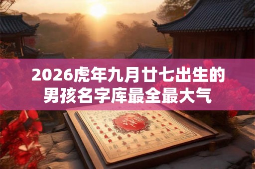 2026虎年九月廿七出生的男孩名字库最全最大气