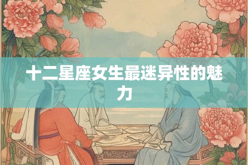 十二星座女生最迷异性的魅力