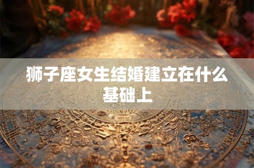狮子座女生结婚建立在什么基础上