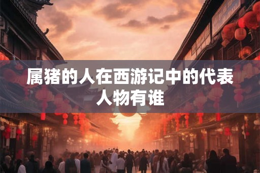 属猪的人在西游记中的代表人物有谁