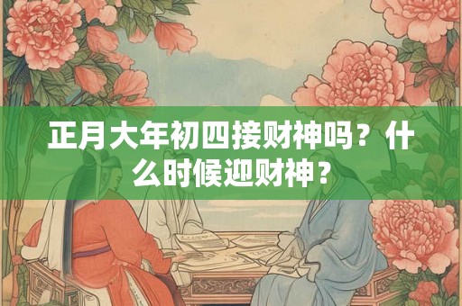 正月大年初四接财神吗?什么时候迎财神? 正月大年初四接财神吗?什么时候迎财神?