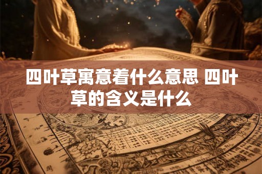 四叶草寓意着什么意思 四叶草的含义是什么
