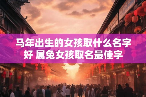 马年出生的女孩取什么名字好 属兔女孩取名最佳字